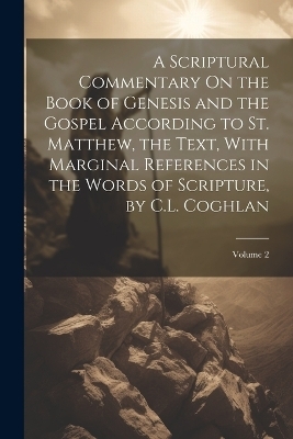 A Scriptural Commentary On the Book of Genesis and the Gospel According to St. Matthew, the Text, With Marginal References in the Words of Scripture, by C.L. Coghlan; Volume 2 -  Anonymous