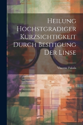 Heilung Hochstgradiger Kurzsichtigkeit Durch Besitigung Der Linse - Vincenz Fukala