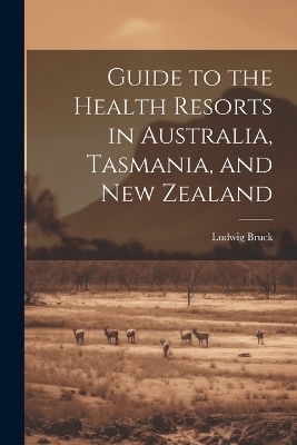 Guide to the Health Resorts in Australia, Tasmania, and New Zealand - Ludwig Bruck