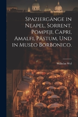 Spaziergänge in Neapel, Sorrent, Pompeji, Capri, Amalfi, Pästum, und in Museo Borbonico. - Wilhelm Wyl