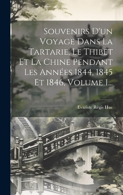 Souvenirs D'un Voyage Dans La Tartarie, Le Thibet Et La Chine Pendant Les Années 1844, 1845 Et 1846, Volume 1... - Evariste Régis Huc