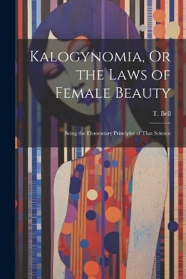 Kalogynomia, Or the Laws of Female Beauty - T Bell