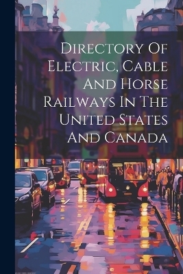 Directory Of Electric, Cable And Horse Railways In The United States And Canada -  Anonymous