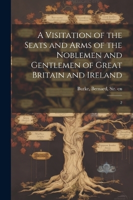 A Visitation of the Seats and Arms of the Noblemen and Gentlemen of Great Britain and Ireland - Bernard Burke