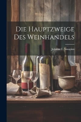 Die Hauptzweige Des Weinhandels - Johann C Sinapius