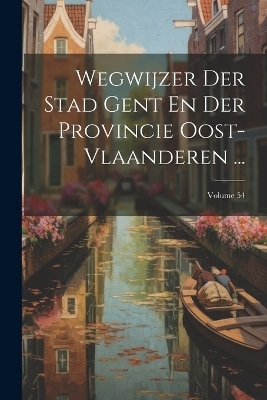 Wegwijzer Der Stad Gent En Der Provincie Oost-Vlaanderen ...; Volume 54 -  Anonymous