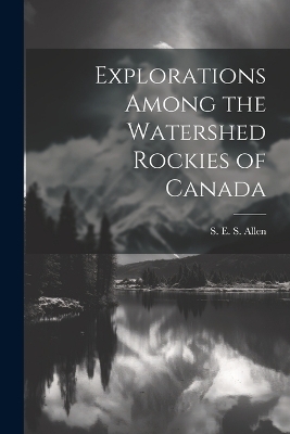 Explorations Among the Watershed Rockies of Canada - S E S Allen