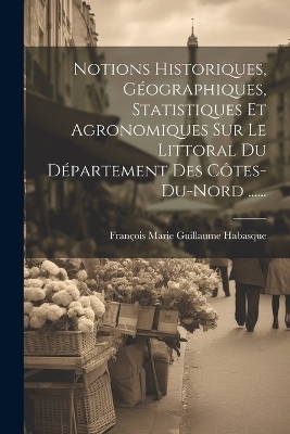 Notions Historiques, Géographiques, Statistiques Et Agronomiques Sur Le Littoral Du Département Des Côtes-du-nord ...... - 