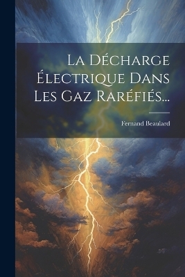 La Décharge Électrique Dans Les Gaz Raréfiés... - Fernand Beaulard