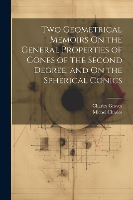 Two Geometrical Memoirs On the General Properties of Cones of the Second Degree, and On the Spherical Conics - Michel Chasles, Charles Graves