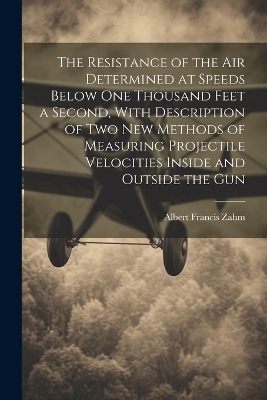 The Resistance of the Air Determined at Speeds Below One Thousand Feet a Second, With Description of Two New Methods of Measuring Projectile Velocities Inside and Outside the Gun - Albert Francis Zahm