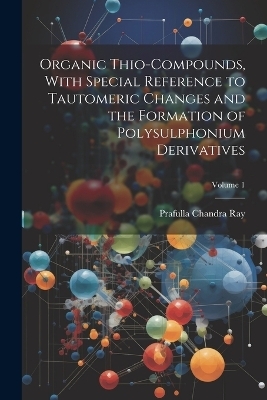 Organic Thio-compounds, With Special Reference to Tautomeric Changes and the Formation of Polysulphonium Derivatives; Volume 1 - Prafulla Chandra Ray