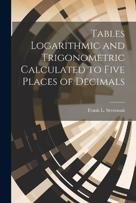 Tables Logarithmic and Trigonometric Calculated to Five Places of Decimals - Frank L Sevenoak