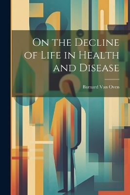 On the Decline of Life in Health and Disease - Barnard Van Oven