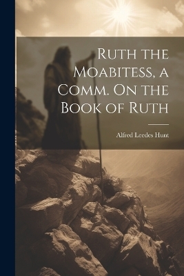 Ruth the Moabitess, a Comm. On the Book of Ruth - Alfred Leedes Hunt