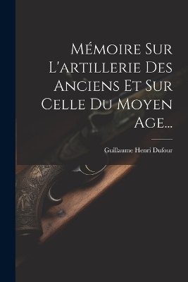 Mémoire Sur L'artillerie Des Anciens Et Sur Celle Du Moyen Age... - Guillaume Henri Dufour