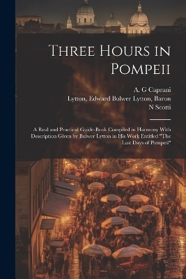 Three Hours in Pompeii; a Real and Practical Guide-book Compiled in Harmony With Description Given by Bulwer Lytton in his Work Entitled "The Last Days of Pompeii" - N Scotti, Edward Bulwer Lytton Lytton, A G Caprani