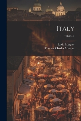 Italy; Volume 1 - Thomas Charles Morgan, Lady Sydney Morgan