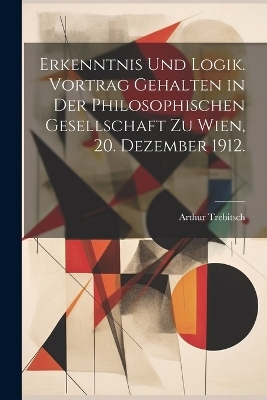 Erkenntnis und Logik. Vortrag gehalten in der Philosophischen Gesellschaft zu Wien, 20. Dezember 1912. - Arthur Trebitsch