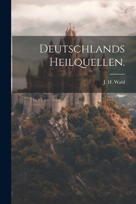 Deutschlands Heilquellen. - J H Wahl