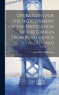 Operations for the Improvement of the Navigation of the Ganges From Revelgunge to Allahabad - 