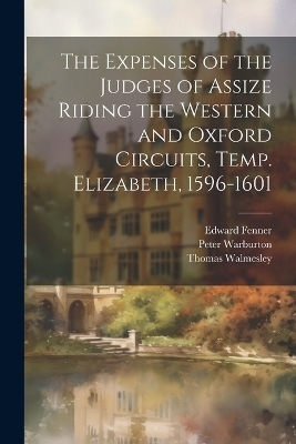 The Expenses of the Judges of Assize Riding the Western and Oxford Circuits, Temp. Elizabeth, 1596-1601 - William Durrant Cooper, Thomas Walmesley, Edward Fenner