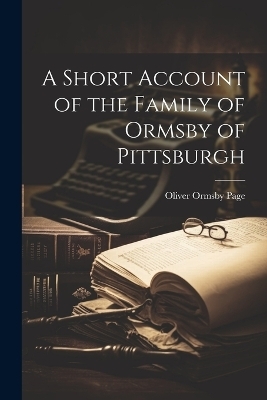 A Short Account of the Family of Ormsby of Pittsburgh - Oliver Ormsby Page