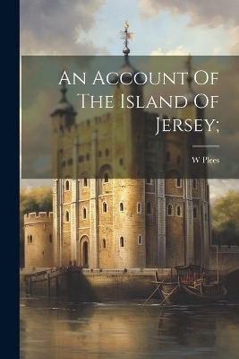 An Account Of The Island Of Jersey; - W Plees