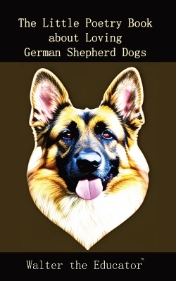 The Little Poetry Book about Loving German Shepherd Dogs -  Walter the Educator