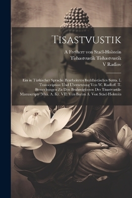 Tisastvustik; ein in türkischer Sprache bearbeitetes buddhistisches Sutra. I. Transcription und Übersetzung von W. Radloff. II. Bemerkungen zu den Brahmiglossen des Tisastvustik-Manuscripts (Mus. A. Kr. VII) von Baron A. von Stäel-Holstein - Tishastvustik Tishastvustik, V 1837-1918 Radlov, A Freiherr Von Staël-Holstein