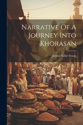 Narrative Of A Journey Into Khorasan - James Baillie Fraser