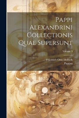 Pappi Alexandrini Collectionis Quae Supersunt; Volume 3 -  Pappus, Friedrich Otto Hultsch