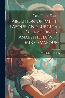 On The Safe Abolition Of Pain In Labour And Surgical Operations, By Anaesthesia With Mixed Vapours - 