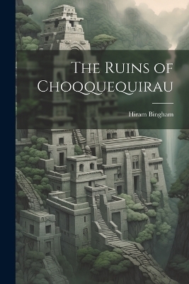 The Ruins of Choqquequirau - Hiram Bingham