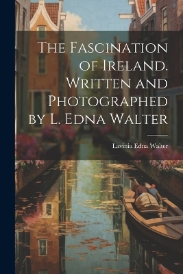 The Fascination of Ireland. Written and Photographed by L. Edna Walter - Lavinia Edna Walter