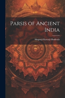 Parsis of Ancient India - Shapurji Kavasji Hodivala