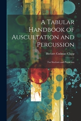 A Tabular Handbook of Auscultation and Percussion - Herbert Codman Clapp