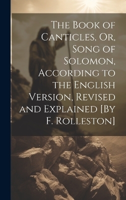 The Book of Canticles, Or, Song of Solomon, According to the English Version, Revised and Explained [By F. Rolleston] -  Anonymous