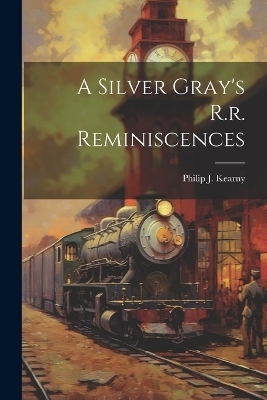 A Silver Gray's R.r. Reminiscences - Philip J Kearny