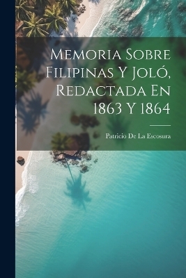 Memoria Sobre Filipinas Y Joló, Redactada En 1863 Y 1864 - Patricio de la Escosura