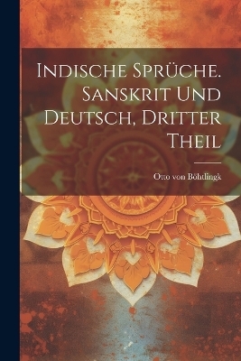 Indische Sprüche. Sanskrit und Deutsch, Dritter Theil - Otto von Böhtlingk