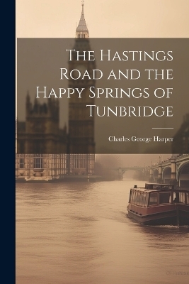 The Hastings Road and the Happy Springs of Tunbridge - Charles George Harper