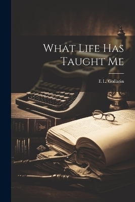 What Life has Taught Me - E L Gallatin