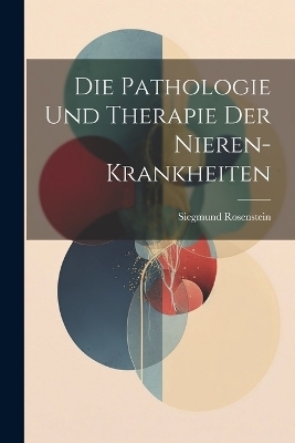 Die Pathologie Und Therapie Der Nieren-Krankheiten - Siegmund Rosenstein