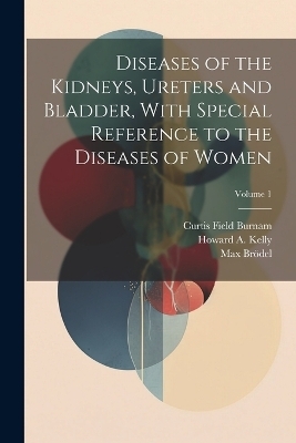 Diseases of the Kidneys, Ureters and Bladder, With Special Reference to the Diseases of Women; Volume 1 - Curtis Field Burnam, Howard A 1858-1943 Kelly, Max Brödel