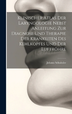 Klinischer Atlas Der Laryngologie Nebst Anleitung Zur Diagnose Und Therapie Der Krankeiten Des Kehlkopfes Und Der Luftröhre - Johann Schnitzler