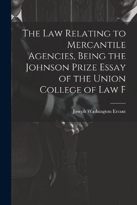 The law Relating to Mercantile Agencies, Being the Johnson Prize Essay of the Union College of Law F - Joseph Washington Errant