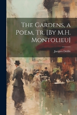 The Gardens, a Poem, Tr. [By M.H. Montolieu] - Jacques Delille