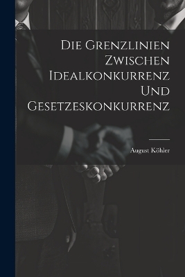 Die Grenzlinien zwischen Idealkonkurrenz und Gesetzeskonkurrenz - August Köhler