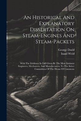 An Historical And Explanatory Dissertation On Steam-engines And Steam-packets - George Dodd, Isaad Weld